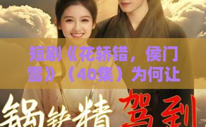 短剧《花轿错,侯门雪》(40集)为何让观众欲罢不能?深度解析剧情亮点