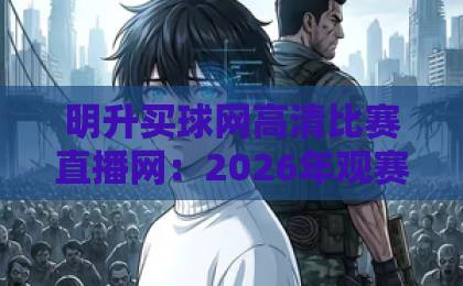 明升买球网高清比赛直播网：2026年观赛新体验，真画质不卡顿！【明升买球网】