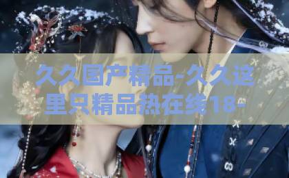 久久国产精品-久久这里只精品热在线18-在线a久久伊人大香蕉短剧《稽查风暴》（79集）全解析：2026年最火爆的稽查题材爽剧，为何让人欲罢不能？