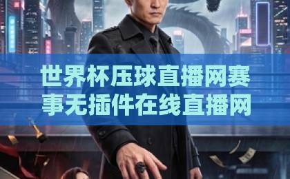世界杯压球直播网赛事无插件在线直播网，2026年最全观赛指南【无插件直播】免费高清体验