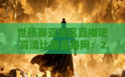 世预赛亚洲区直播吧高清比赛直播网：2026年观赛终极指南【球迷必看】