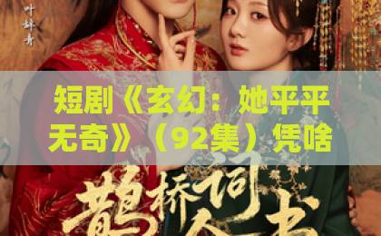 短剧《玄幻：她平平无奇》（92集）凭啥刷屏？看完这3点我服了！【玄幻短剧】