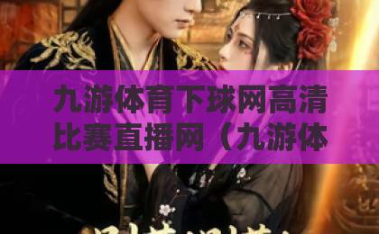 九游体育下球网高清比赛直播网（九游体育）2026年观赛新体验，从此告别卡顿！