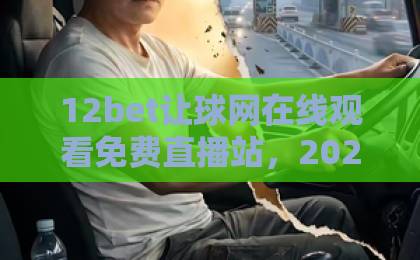 12bet让球网在线观看免费直播站，2026年球迷必备神器！【12bet让球网】体验指南