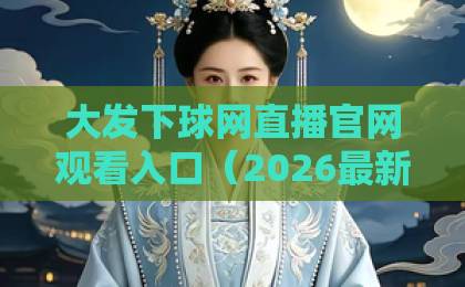 大发下球网直播官网观看入口（2026最新指南）！三步找到稳定入口
