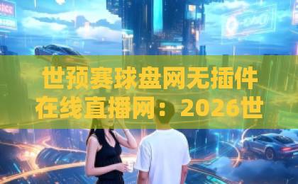 世预赛球盘网无插件在线直播网：2026世预赛观赛指南与推荐平台【世预赛直播】免费高清