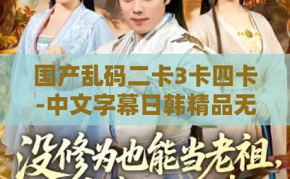 国产乱码二卡3卡四卡-中文字幕日韩精品无码-99久久免费精品国产观看2026爆款《隐世魔尊，女帝带娃找上门》81集全解析：魔尊隐居为何被女帝带娃堵门？