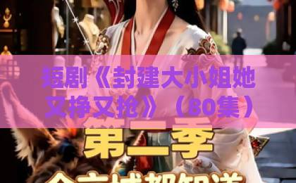 短剧《封建大小姐她又挣又抢》(80集)火了!为什么?【封建大小姐】带你揭秘 短剧《封建大小姐她又挣又抢》(80集)火了!为什么?【封建大小姐】带你揭秘