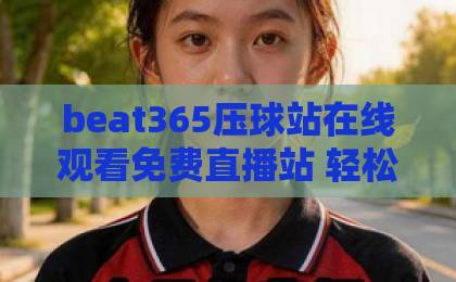 beat365压球站在线观看免费直播站 轻松享受高清赛事，2026年最火平台【beat365压球站】