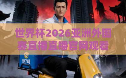 世界杯2026亚洲外围赛直播直播官网观看入口全攻略“2026亚洲外围赛直播”超详细步骤！