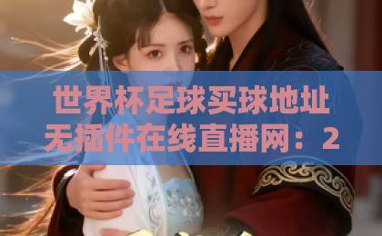 世界杯足球买球地址无插件在线直播网：2026观赛新选择，高清流畅不卡顿