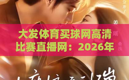 大发体育买球网高清比赛直播网：2026年体育迷必备的高清观赛平台【大发体育买球网】真实体验评测