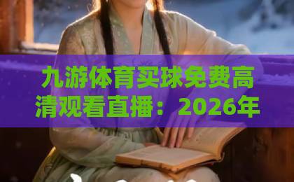 九游体育买球免费高清观看直播：2026年体育迷必备的观赛利器【九游体育】深度测评