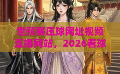 世预赛压球网址视频直播网站，2026看球指南来了！【世预赛】观赛必备