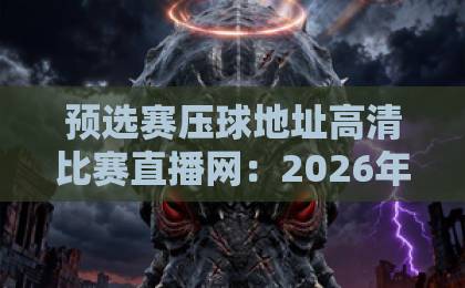 预选赛压球地址高清比赛直播网:2026年必收藏的观赛指南【预选赛压球】高清直播平台推荐 预选赛压球地址高清比赛直播网:2026年必收藏的观赛指南【预选赛压球】高清直播平台推荐