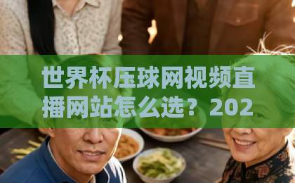 世界杯压球网视频直播网站怎么选？2026年观赛指南与实用技巧【世界杯压球网视频直播网站】
